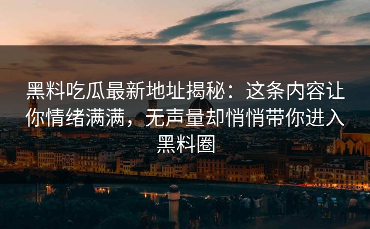 黑料吃瓜最新地址揭秘:这条内容让你情绪满满,无声量却悄悄带你进入黑料圈 第1张 黑料吃瓜最新地址揭秘:这条内容让你情绪满满,无声量却悄悄带你进入黑料圈 第1张
