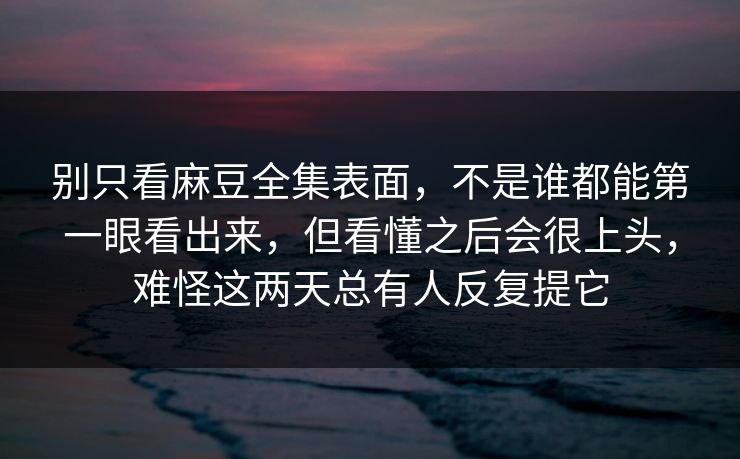 别只看麻豆全集表面，不是谁都能第一眼看出来，但看懂之后会很上头，难怪这两天总有人反复提它  第1张