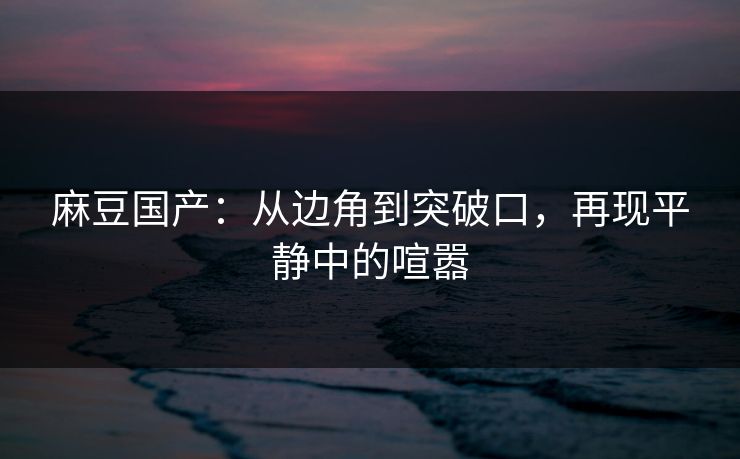 麻豆国产：从边角到突破口，再现平静中的喧嚣  第1张