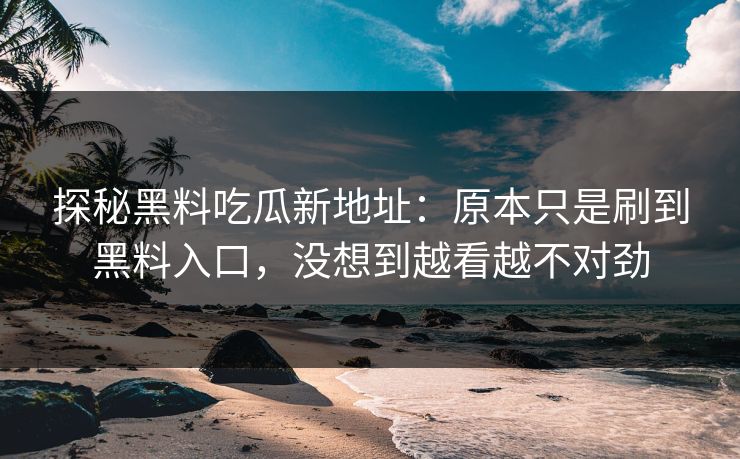 探秘黑料吃瓜新地址:原本只是刷到黑料入口,没想到越看越不对劲 第1张 探秘黑料吃瓜新地址:原本只是刷到黑料入口,没想到越看越不对劲 第1张
