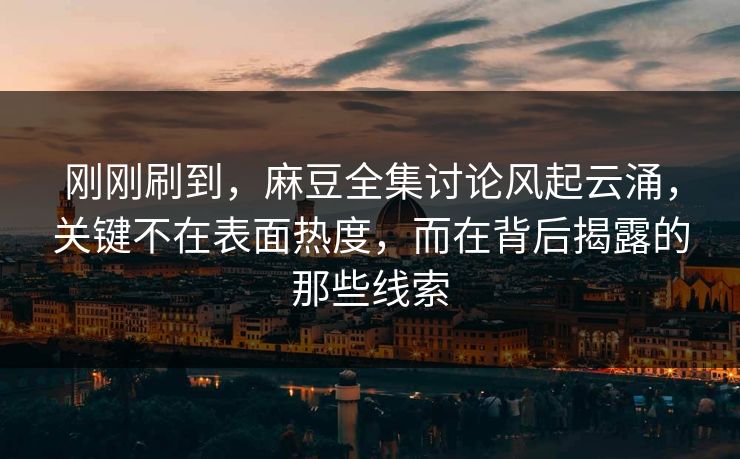 刚刚刷到,麻豆全集讨论风起云涌,关键不在表面热度,而在背后揭露的那些线索 第1张 刚刚刷到,麻豆全集讨论风起云涌,关键不在表面热度,而在背后揭露的那些线索 第1张
