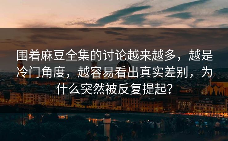 围着麻豆全集的讨论越来越多,越是冷门角度,越容易看出真实差别,为什么突然被反复提起? 第1张 围着麻豆全集的讨论越来越多,越是冷门角度,越容易看出真实差别,为什么突然被反复提起? 第1张