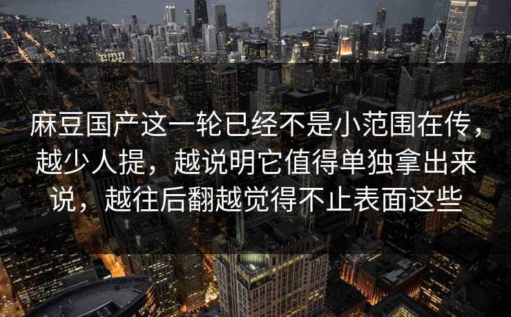 麻豆国产这一轮已经不是小范围在传，越少人提，越说明它值得单独拿出来说，越往后翻越觉得不止表面这些  第1张