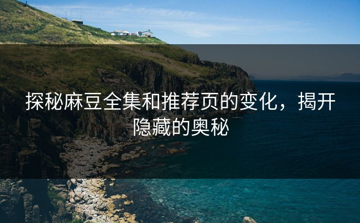 探秘麻豆全集和推荐页的变化，揭开隐藏的奥秘  第1张