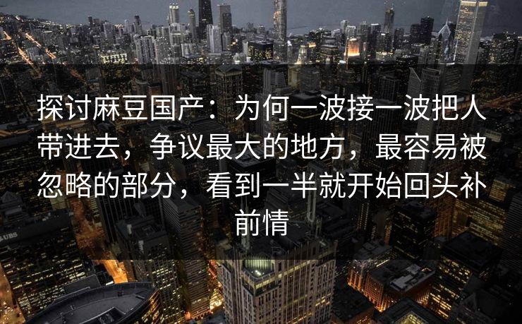 探讨麻豆国产：为何一波接一波把人带进去，争议最大的地方，最容易被忽略的部分，看到一半就开始回头补前情  第1张