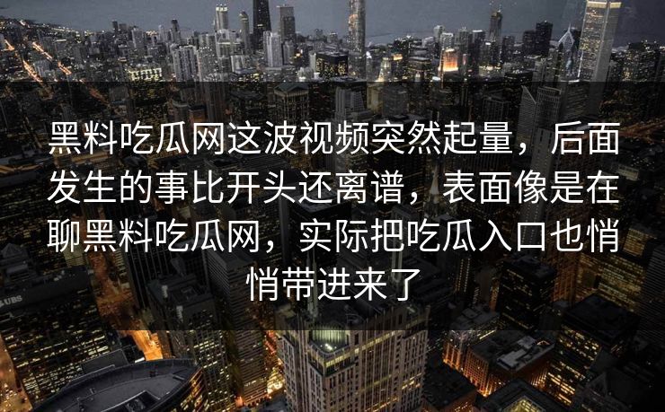 黑料吃瓜网这波视频突然起量,后面发生的事比开头还离谱,表面像是在聊黑料吃瓜网,实际把吃瓜入口也悄悄带进来了 第1张 黑料吃瓜网这波视频突然起量,后面发生的事比开头还离谱,表面像是在聊黑料吃瓜网,实际把吃瓜入口也悄悄带进来了 第1张