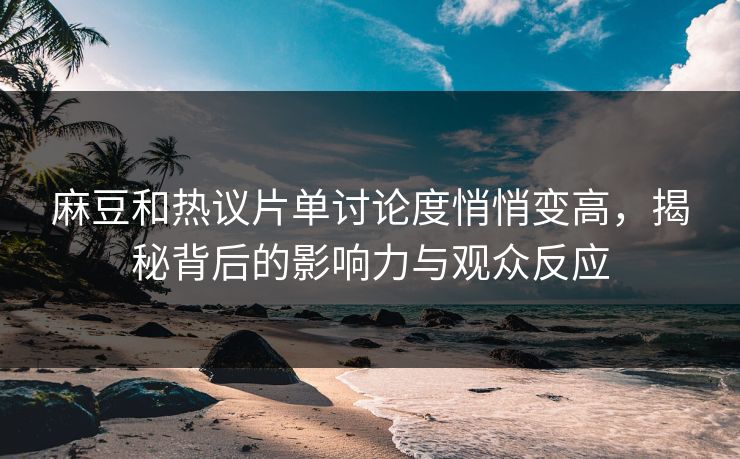 麻豆和热议片单讨论度悄悄变高，揭秘背后的影响力与观众反应  第1张
