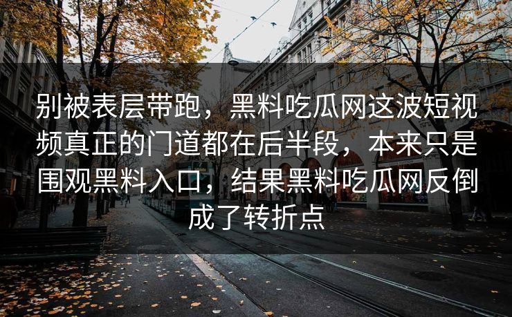 别被表层带跑,黑料吃瓜网这波短视频真正的门道都在后半段,本来只是围观黑料入口,结果黑料吃瓜网反倒成了转折点 第1张 别被表层带跑,黑料吃瓜网这波短视频真正的门道都在后半段,本来只是围观黑料入口,结果黑料吃瓜网反倒成了转折点 第1张