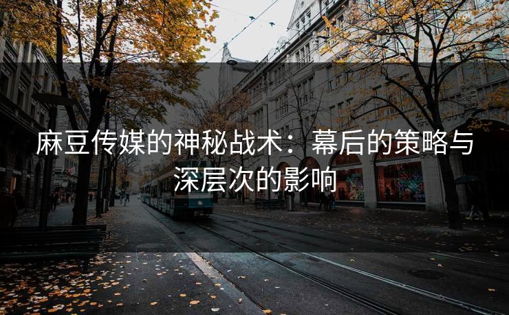 麻豆传媒的神秘战术:幕后的策略与深层次的影响 第1张 麻豆传媒的神秘战术:幕后的策略与深层次的影响 第1张