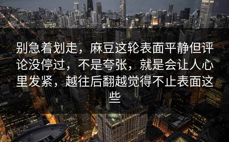 别急着划走，麻豆这轮表面平静但评论没停过，不是夸张，就是会让人心里发紧，越往后翻越觉得不止表面这些  第1张