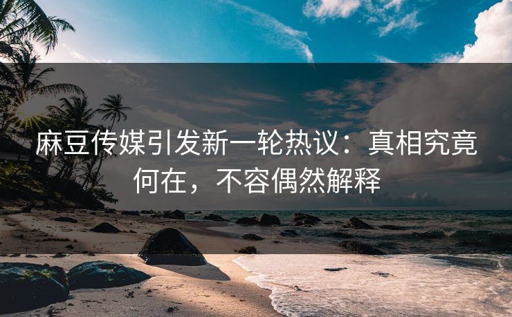 麻豆传媒引发新一轮热议：真相究竟何在，不容偶然解释  第1张
