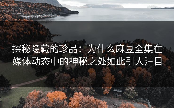 探秘隐藏的珍品:为什么麻豆全集在媒体动态中的神秘之处如此引人注目 第1张 探秘隐藏的珍品:为什么麻豆全集在媒体动态中的神秘之处如此引人注目 第1张