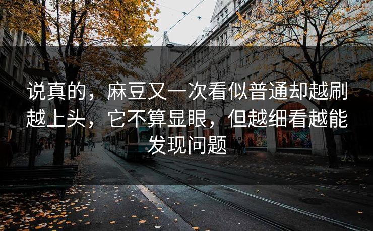 说真的，麻豆又一次看似普通却越刷越上头，它不算显眼，但越细看越能发现问题  第1张