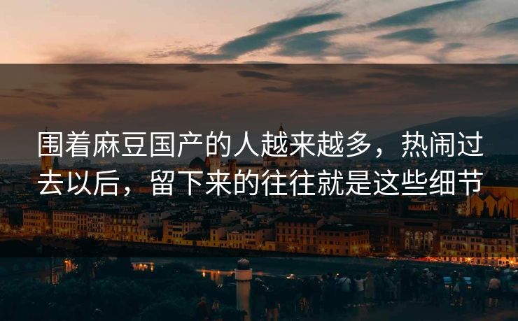 围着麻豆国产的人越来越多，热闹过去以后，留下来的往往就是这些细节  第1张
