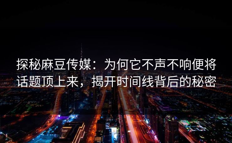 探秘麻豆传媒:为何它不声不响便将话题顶上来,揭开时间线背后的秘密 第1张 探秘麻豆传媒:为何它不声不响便将话题顶上来,揭开时间线背后的秘密 第1张