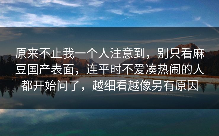 原来不止我一个人注意到,别只看麻豆国产表面,连平时不爱凑热闹的人都开始问了,越细看越像另有原因 第1张 原来不止我一个人注意到,别只看麻豆国产表面,连平时不爱凑热闹的人都开始问了,越细看越像另有原因 第1张