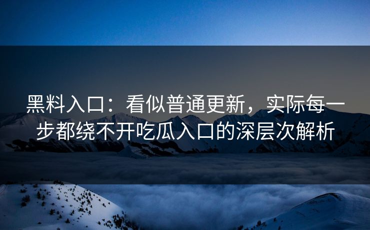 黑料入口:看似普通更新,实际每一步都绕不开吃瓜入口的深层次解析 第1张 黑料入口:看似普通更新,实际每一步都绕不开吃瓜入口的深层次解析 第1张