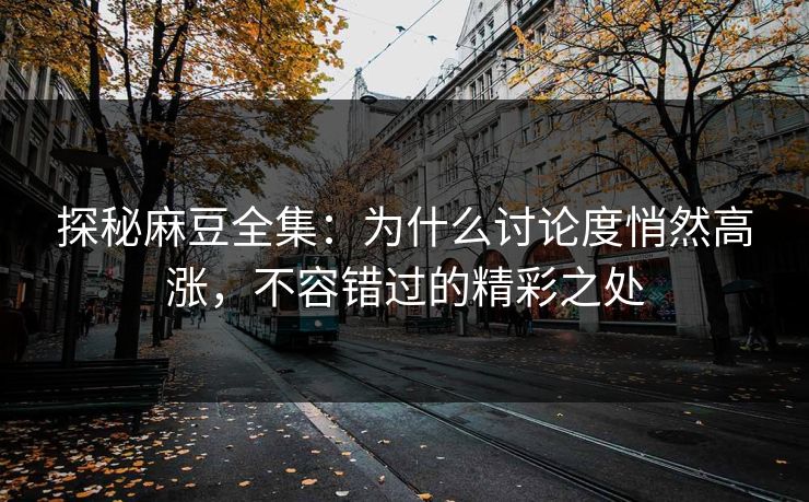 探秘麻豆全集:为什么讨论度悄然高涨,不容错过的精彩之处 第1张 探秘麻豆全集:为什么讨论度悄然高涨,不容错过的精彩之处 第1张
