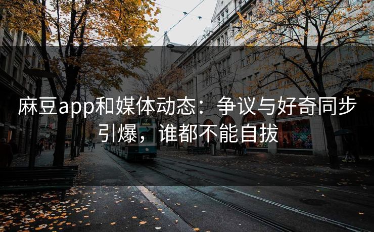 麻豆app和媒体动态:争议与好奇同步引爆,谁都不能自拔 第1张 麻豆app和媒体动态:争议与好奇同步引爆,谁都不能自拔 第1张