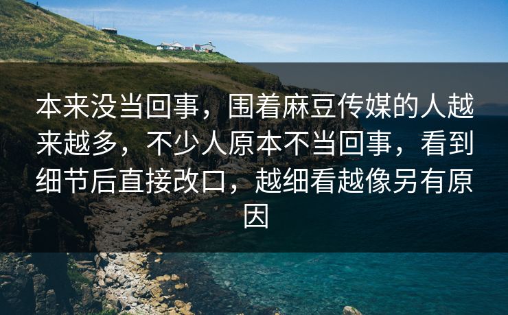 本来没当回事,围着麻豆传媒的人越来越多,不少人原本不当回事,看到细节后直接改口,越细看越像另有原因 第1张 本来没当回事,围着麻豆传媒的人越来越多,不少人原本不当回事,看到细节后直接改口,越细看越像另有原因 第1张