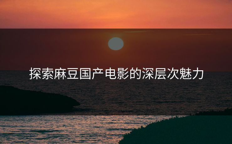 探索麻豆国产电影的深层次魅力 第1张 探索麻豆国产电影的深层次魅力 第1张