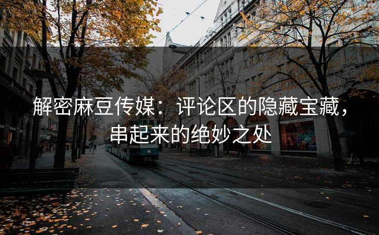 解密麻豆传媒:评论区的隐藏宝藏,串起来的绝妙之处 第1张 解密麻豆传媒:评论区的隐藏宝藏,串起来的绝妙之处 第1张
