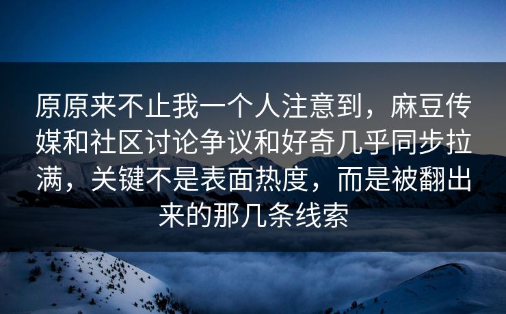 原原来不止我一个人注意到,麻豆传媒和社区讨论争议和好奇几乎同步拉满,关键不是表面热度,而是被翻出来的那几条线索 第1张 原原来不止我一个人注意到,麻豆传媒和社区讨论争议和好奇几乎同步拉满,关键不是表面热度,而是被翻出来的那几条线索 第1张