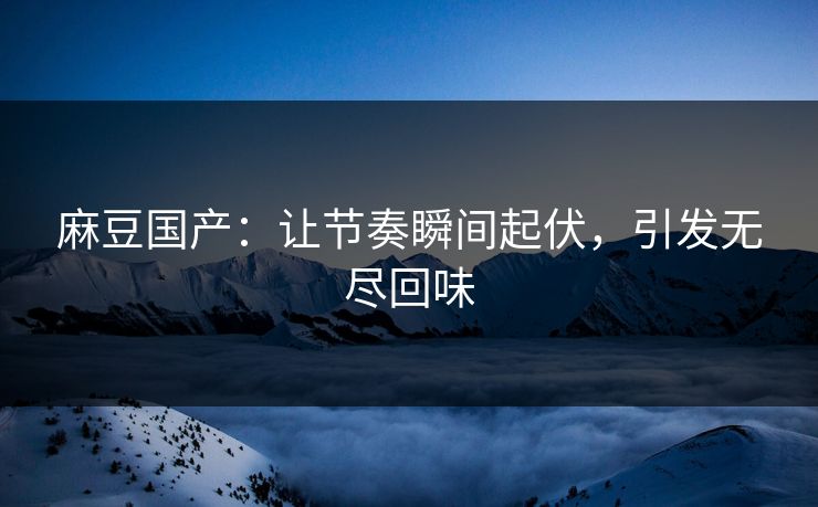 麻豆国产:让节奏瞬间起伏,引发无尽回味 第1张 麻豆国产:让节奏瞬间起伏,引发无尽回味 第1张