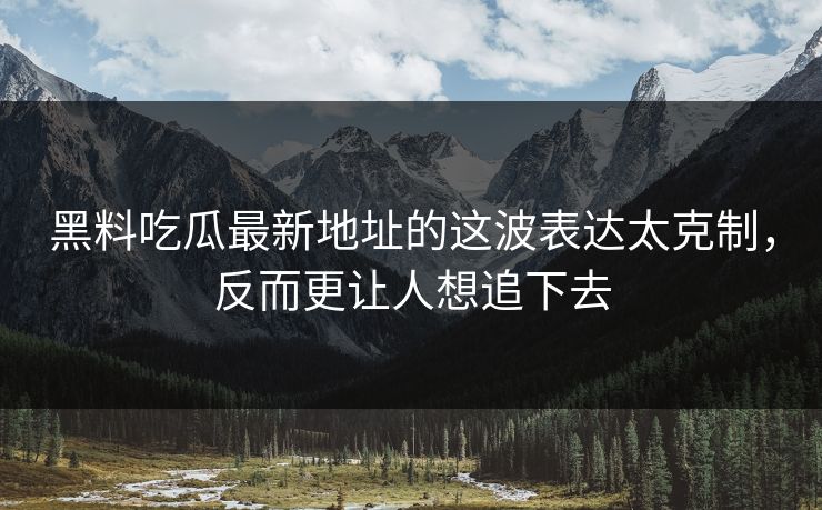 黑料吃瓜最新地址的这波表达太克制，反而更让人想追下去  第1张