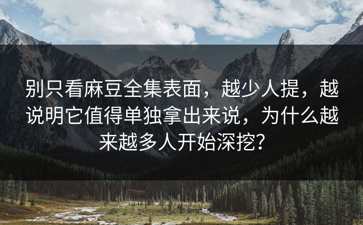 别只看麻豆全集表面，越少人提，越说明它值得单独拿出来说，为什么越来越多人开始深挖？