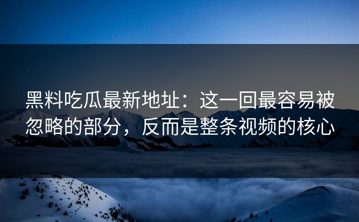 黑料吃瓜最新地址：这一回最容易被忽略的部分，反而是整条视频的核心  第1张