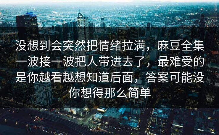 没想到会突然把情绪拉满，麻豆全集一波接一波把人带进去了，最难受的是你越看越想知道后面，答案可能没你想得那么简单