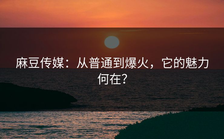 麻豆传媒:从普通到爆火,它的魅力何在? 第1张 麻豆传媒:从普通到爆火,它的魅力何在? 第1张