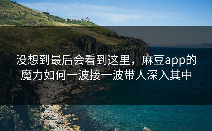 没想到最后会看到这里,麻豆app的魔力如何一波接一波带人深入其中 第1张 没想到最后会看到这里,麻豆app的魔力如何一波接一波带人深入其中 第1张