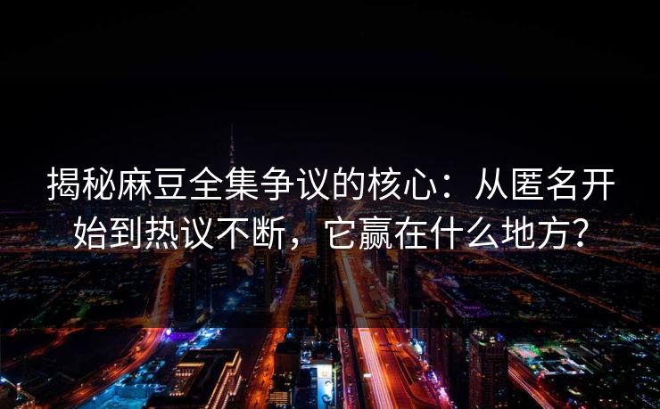 揭秘麻豆全集争议的核心:从匿名开始到热议不断,它赢在什么地方? 第1张 揭秘麻豆全集争议的核心:从匿名开始到热议不断,它赢在什么地方? 第1张