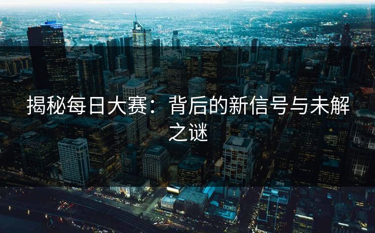 揭秘每日大赛:背后的新信号与未解之谜 第1张 揭秘每日大赛:背后的新信号与未解之谜 第1张