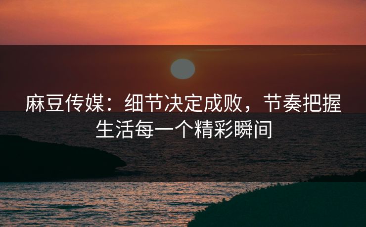 麻豆传媒:细节决定成败,节奏把握生活每一个精彩瞬间 第1张 麻豆传媒:细节决定成败,节奏把握生活每一个精彩瞬间 第1张