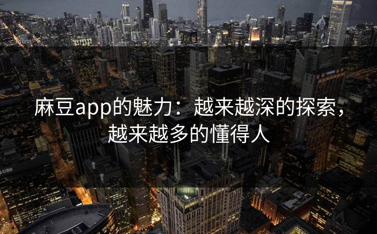 麻豆app的魅力:越来越深的探索,越来越多的懂得人 第1张 麻豆app的魅力:越来越深的探索,越来越多的懂得人 第1张