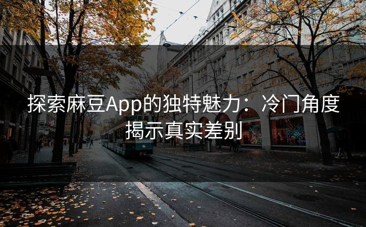 探索麻豆App的独特魅力：冷门角度揭示真实差别  第1张