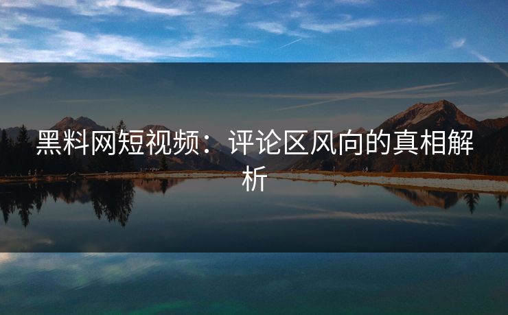 黑料网短视频:评论区风向的真相解析 第1张 黑料网短视频:评论区风向的真相解析 第1张