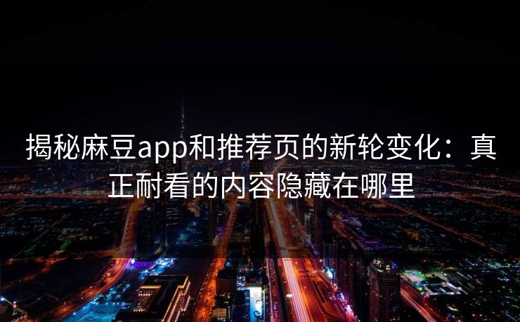 揭秘麻豆app和推荐页的新轮变化:真正耐看的内容隐藏在哪里 第1张 揭秘麻豆app和推荐页的新轮变化:真正耐看的内容隐藏在哪里 第1张