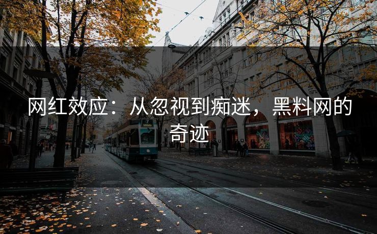 网红效应:从忽视到痴迷,黑料网的奇迹 第1张 网红效应:从忽视到痴迷,黑料网的奇迹 第1张