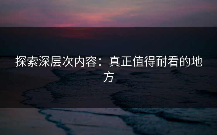 探索深层次内容:真正值得耐看的地方 第1张 探索深层次内容:真正值得耐看的地方 第1张