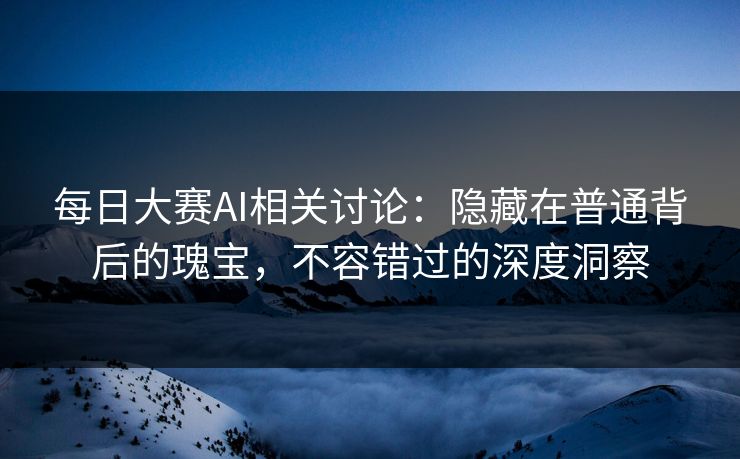 每日大赛AI相关讨论:隐藏在普通背后的瑰宝,不容错过的深度洞察 第1张 每日大赛AI相关讨论:隐藏在普通背后的瑰宝,不容错过的深度洞察 第1张