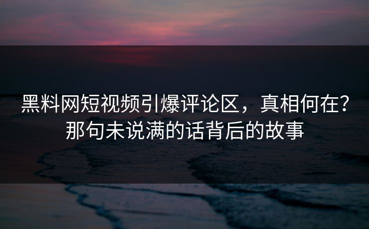 黑料网短视频引爆评论区,真相何在?那句未说满的话背后的故事 第1张 黑料网短视频引爆评论区,真相何在?那句未说满的话背后的故事 第1张