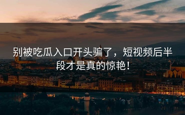 别被吃瓜入口开头骗了,短视频后半段才是真的惊艳! 第1张 别被吃瓜入口开头骗了,短视频后半段才是真的惊艳! 第1张