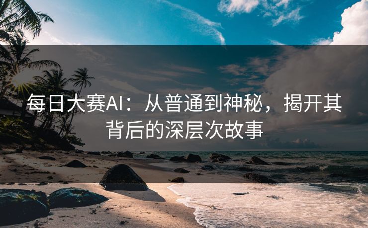 每日大赛AI:从普通到神秘,揭开其背后的深层次故事 第1张 每日大赛AI:从普通到神秘,揭开其背后的深层次故事 第1张
