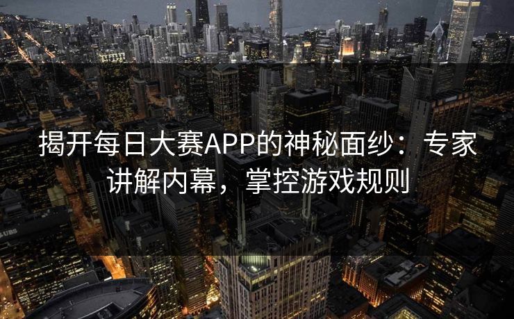揭开每日大赛APP的神秘面纱：专家讲解内幕，掌控游戏规则  第1张