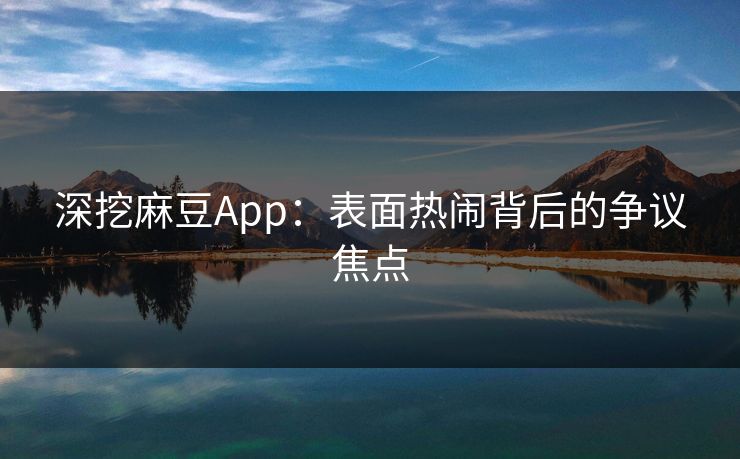 深挖麻豆App:表面热闹背后的争议焦点 第1张 深挖麻豆App:表面热闹背后的争议焦点 第1张