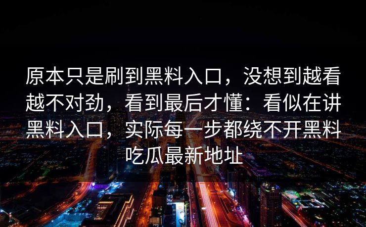 原本只是刷到黑料入口,没想到越看越不对劲,看到最后才懂:看似在讲黑料入口,实际每一步都绕不开黑料吃瓜最新地址 第1张 原本只是刷到黑料入口,没想到越看越不对劲,看到最后才懂:看似在讲黑料入口,实际每一步都绕不开黑料吃瓜最新地址 第1张